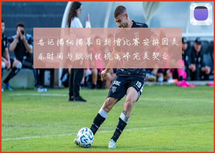 名记揭秘揭幕日新增比赛安排因美东时间与欧洲收视高峰完美契合