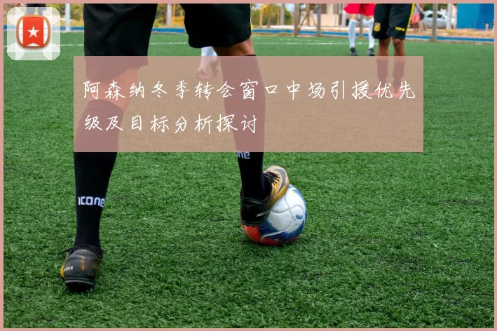 阿森纳冬季转会窗口中场引援优先级及目标分析探讨