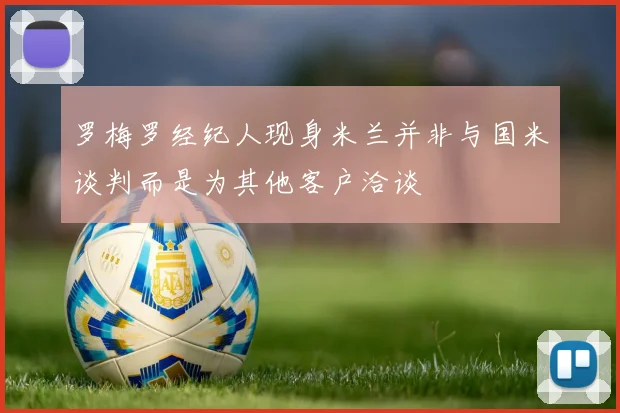 罗梅罗经纪人现身米兰并非与国米谈判而是为其他客户洽谈