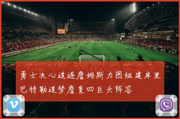 勇士决心追逐詹姆斯力图组建库里巴特勒追梦詹皇四巨头阵容