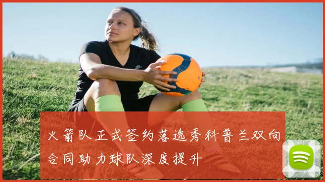火箭队正式签约落选秀科普兰双向合同助力球队深度提升