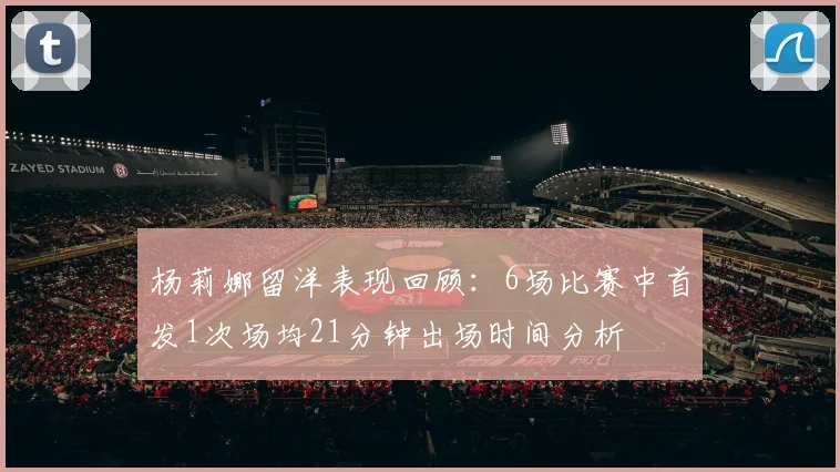 杨莉娜留洋表现回顾：6场比赛中首发1次场均21分钟出场时间分析