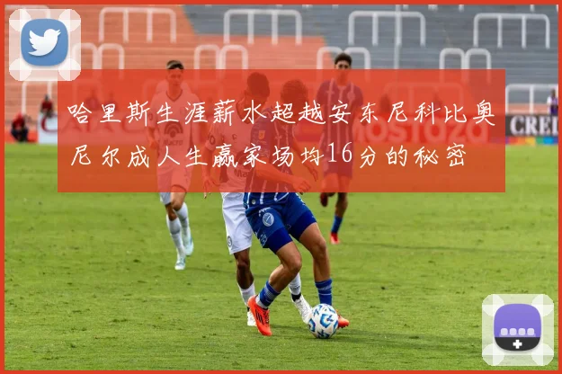 哈里斯生涯薪水超越安东尼科比奥尼尔成人生赢家场均16分的秘密