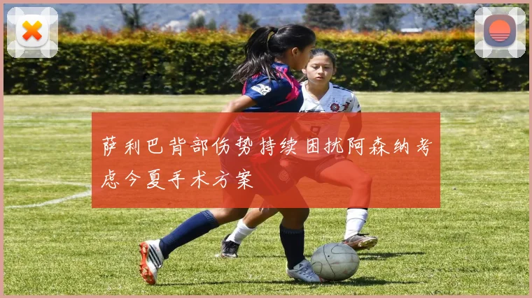 萨利巴背部伤势持续困扰阿森纳考虑今夏手术方案